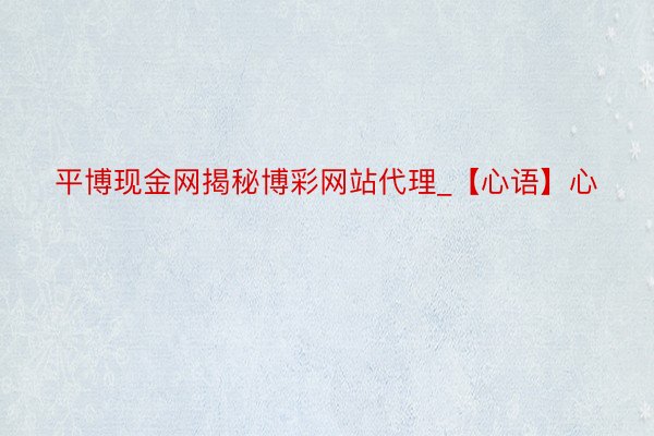 平博现金网揭秘博彩网站代理_【心语】心