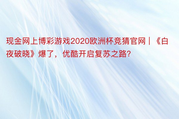 现金网上博彩游戏2020欧洲杯竞猜官网 | 《白夜破晓》爆了，优酷开启复苏之路？