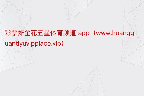 彩票炸金花五星体育频道 app（www.huangguantiyuvipplace.vip）