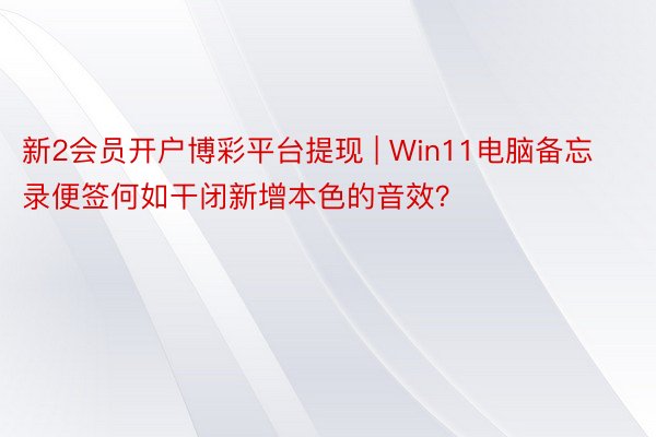 新2会员开户博彩平台提现 | Win11电脑备忘录便签何如干闭新增本色的音效？