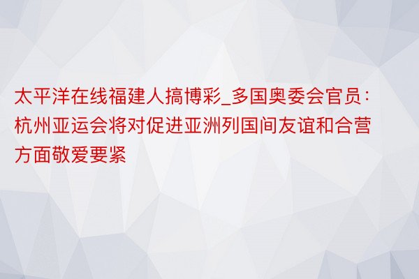 太平洋在线福建人搞博彩_多国奥委会官员：杭州亚运会将对促进亚洲列国间友谊和合营方面敬爱要紧