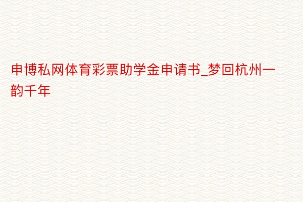 申博私网体育彩票助学金申请书_梦回杭州一韵千年