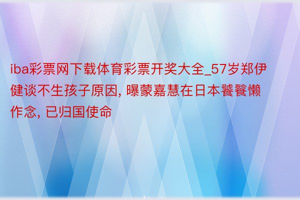 iba彩票网下载体育彩票开奖大全_57岁郑伊健谈不生孩子原因, 曝蒙嘉慧在日本饕餮懒作念, 已归国使命