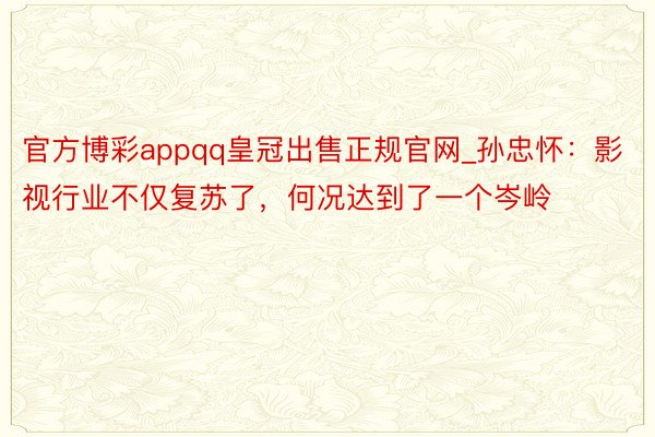 官方博彩appqq皇冠出售正规官网_孙忠怀：影视行业不仅复苏了，何况达到了一个岑岭