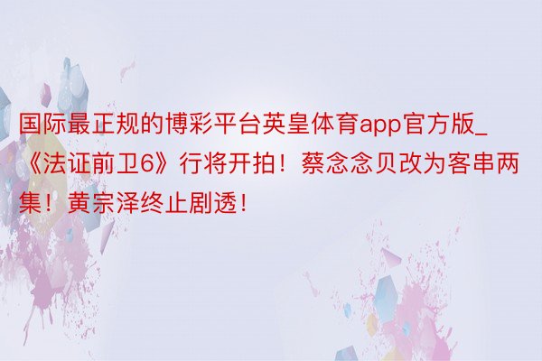 国际最正规的博彩平台英皇体育app官方版_《法证前卫6》行将开拍！蔡念念贝改为客串两集！黄宗泽终止剧透！