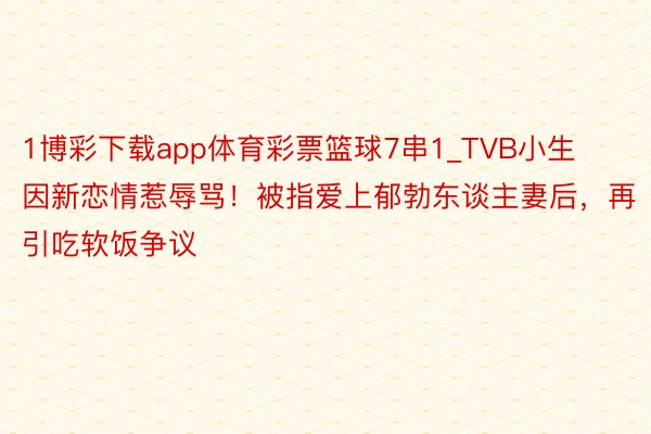 1博彩下载app体育彩票篮球7串1_TVB小生因新恋情惹辱骂！被指爱上郁勃东谈主妻后，再引吃软饭争议