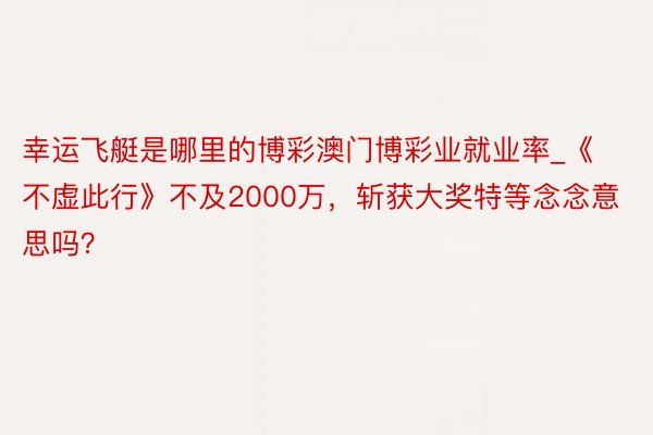 幸运飞艇是哪里的博彩澳门博彩业就业率_《不虚此行》不及2000万，斩获大奖特等念念意思吗？