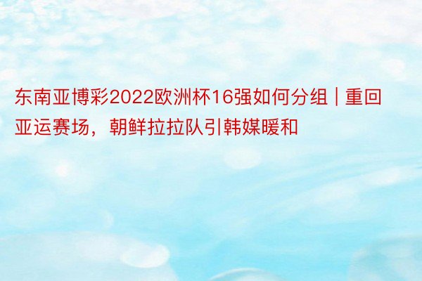 东南亚博彩2022欧洲杯16强如何分组 | 重回亚运赛场，朝鲜拉拉队引韩媒暖和