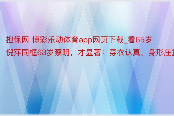 担保网 博彩乐动体育app网页下载_看65岁倪萍同框63岁蔡明，才显著：穿衣认真、身形庄重