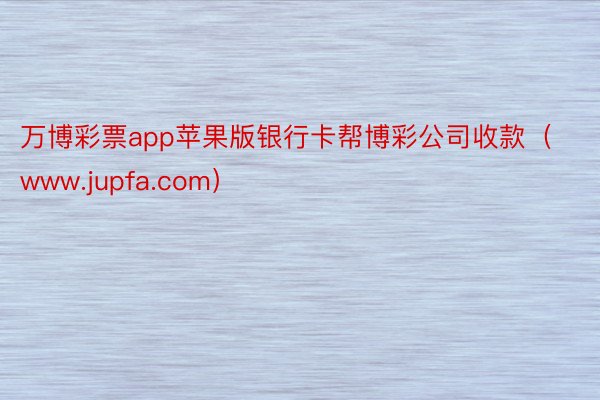 万博彩票app苹果版银行卡帮博彩公司收款（www.jupfa.com）