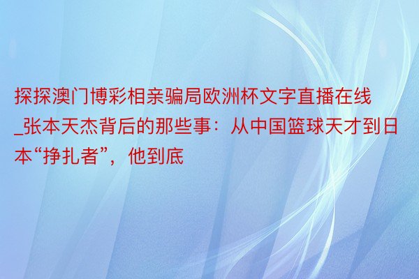 探探澳门博彩相亲骗局欧洲杯文字直播在线_张本天杰背后的那些事：从中国篮球天才到日本“挣扎者”，他到底