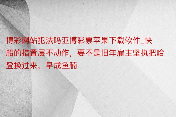 博彩网站犯法吗亚博彩票苹果下载软件_快船的措置层不动作，要不是旧年雇主坚执把哈登换过来，早成鱼腩