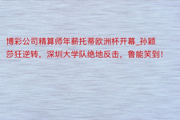 博彩公司精算师年薪托蒂欧洲杯开幕_孙颖莎狂逆转，深圳大学队绝地反击，鲁能笑到！