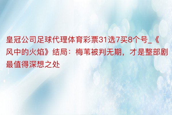 皇冠公司足球代理体育彩票31选7买8个号_《风中的火焰》结局：梅苇被判无期，才是整部剧最值得深想之处