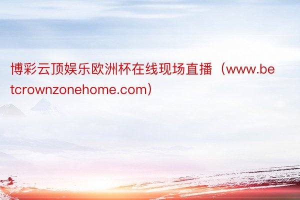 博彩云顶娱乐欧洲杯在线现场直播（www.betcrownzonehome.com）