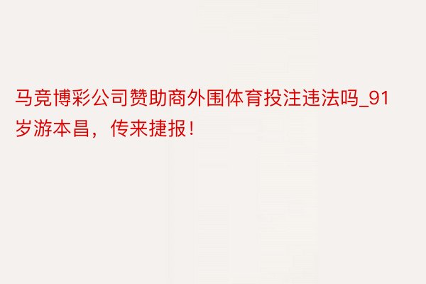 马竞博彩公司赞助商外围体育投注违法吗_91岁游本昌，传来捷报！