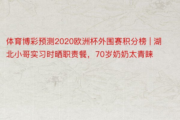 体育博彩预测2020欧洲杯外围赛积分榜 | 湖北小哥实习时晒职责餐，70岁奶奶太青睐