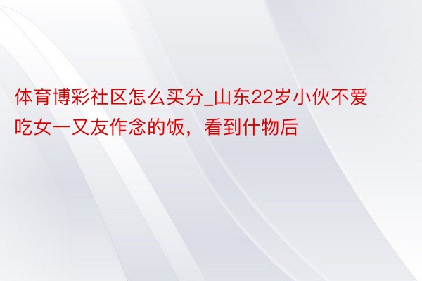 体育博彩社区怎么买分_山东22岁小伙不爱吃女一又友作念的饭，看到什物后