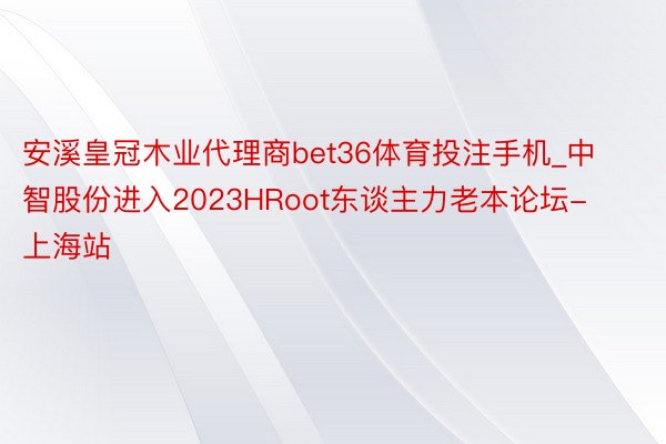 安溪皇冠木业代理商bet36体育投注手机_中智股份进入2023HRoot东谈主力老本论坛-上海站