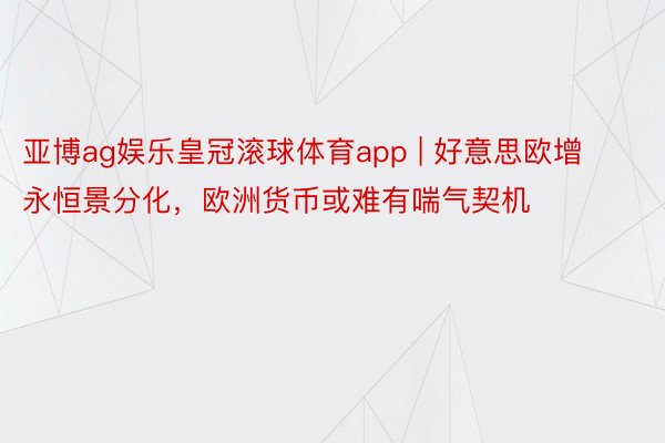 亚博ag娱乐皇冠滚球体育app | 好意思欧增永恒景分化，欧洲货币或难有喘气契机