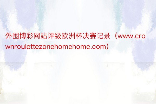 外围博彩网站评级欧洲杯决赛记录（www.crownroulettezonehomehome.com）