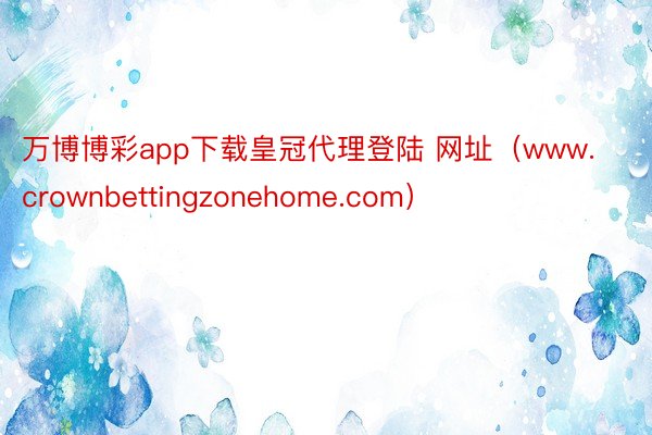 万博博彩app下载皇冠代理登陆 网址（www.crownbettingzonehome.com）