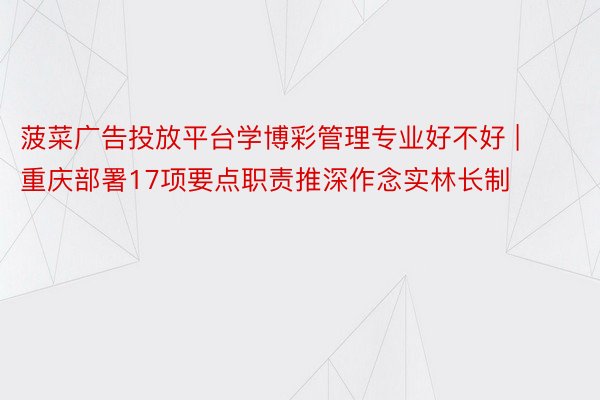 菠菜广告投放平台学博彩管理专业好不好 | 重庆部署17项要点职责推深作念实林长制