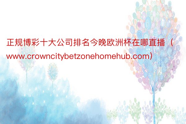 正规博彩十大公司排名今晚欧洲杯在哪直播（www.crowncitybetzonehomehub.com）