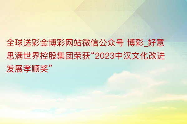 全球送彩金博彩网站微信公众号 博彩_好意思满世界控股集团荣获“2023中汉文化改进发展孝顺奖”