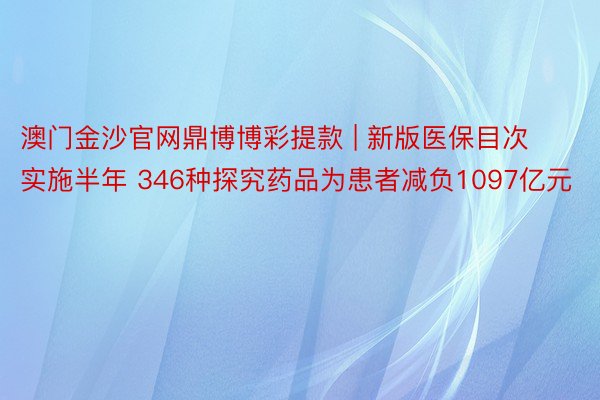 澳门金沙官网鼎博博彩提款 | 新版医保目次实施半年 346种探究药品为患者减负1097亿元