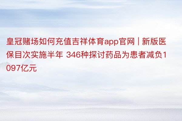 皇冠赌场如何充值吉祥体育app官网 | 新版医保目次实施半年 346种探讨药品为患者减负1097亿元